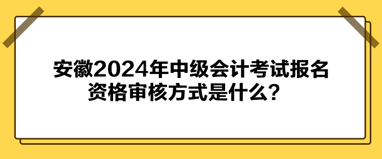 安徽2024年中級會(huì)計(jì)考試報(bào)名資格審核方式是什么？