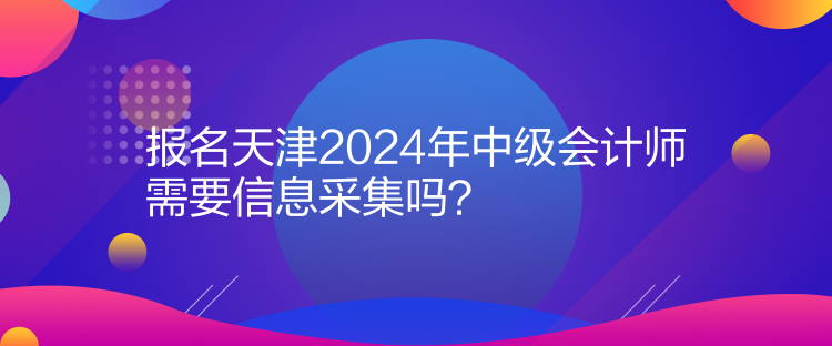 報名天津2024年中級會計師需要信息采集嗎？