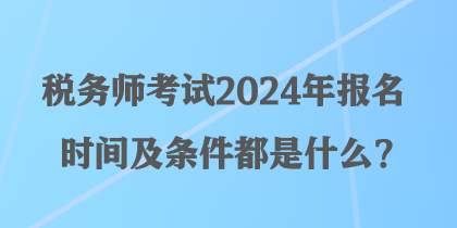 稅務(wù)師考試2024年報名時間及條件都是什么？
