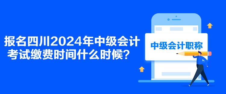 報(bào)名四川2024年中級會計(jì)考試?yán)U費(fèi)時(shí)間什么時(shí)候？