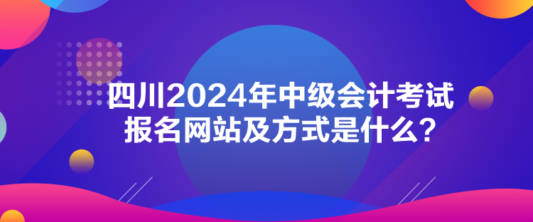 四川2024年中級(jí)會(huì)計(jì)考試報(bào)名網(wǎng)站及方式是什么？
