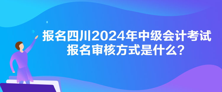 報(bào)名四川2024年中級(jí)會(huì)計(jì)考試報(bào)名審核方式是什么？
