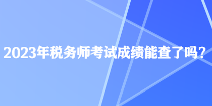2023年稅務(wù)師考試成績能查了嗎？