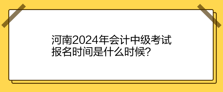 河南2024年會(huì)計(jì)中級考試報(bào)名時(shí)間是什么時(shí)候？