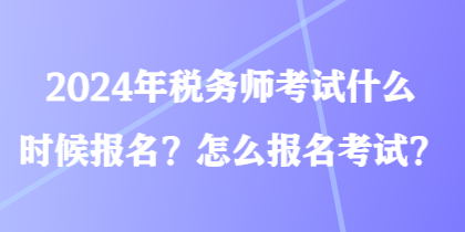 2024年稅務(wù)師考試什么時候報名？怎么報名考試？