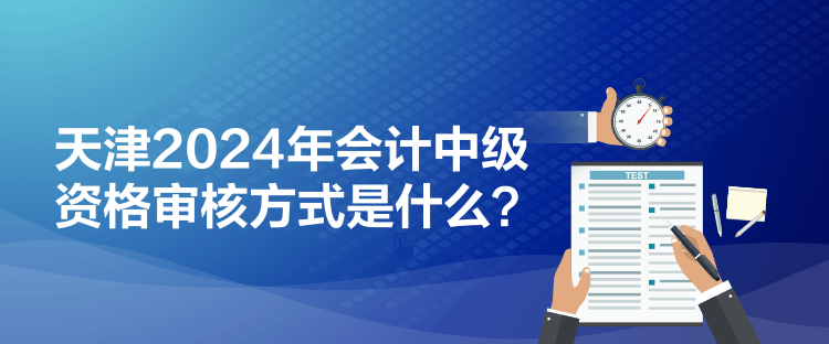 天津2024年會計中級資格審核方式是什么？