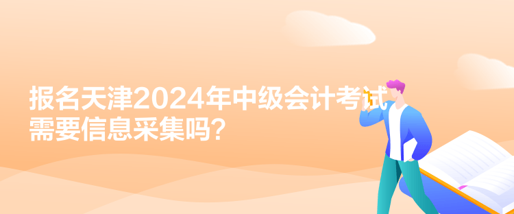 報(bào)名天津2024年中級(jí)會(huì)計(jì)考試需要信息采集嗎？