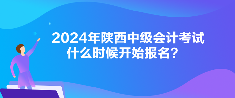 2024年陜西中級會計考試什么時候開始報名？