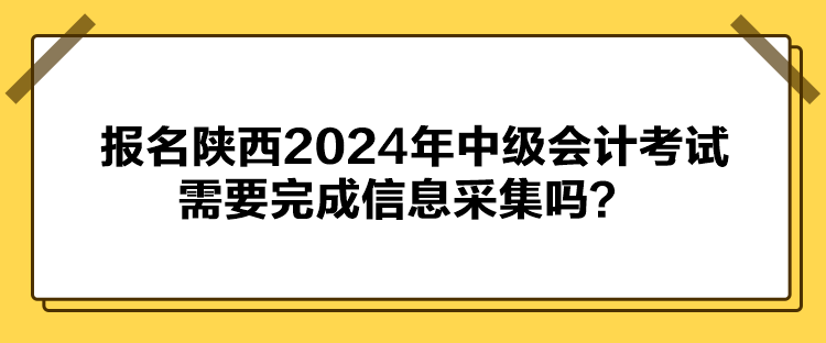 報名陜西2024年中級會計考試需要完成信息采集嗎？