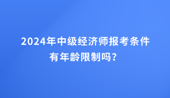 2024年中級經(jīng)濟師報考條件有年齡限制嗎？