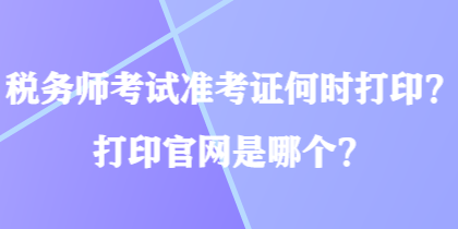 稅務(wù)師考試準(zhǔn)考證何時打??？打印官網(wǎng)是哪個？