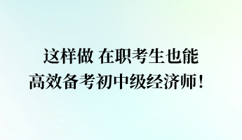 這樣做 在職考生也能高效備考初中級(jí)經(jīng)濟(jì)師！