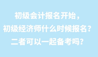 初級(jí)會(huì)計(jì)報(bào)名開始，初級(jí)經(jīng)濟(jì)師什么時(shí)候報(bào)名？二者可以一起備考嗎？