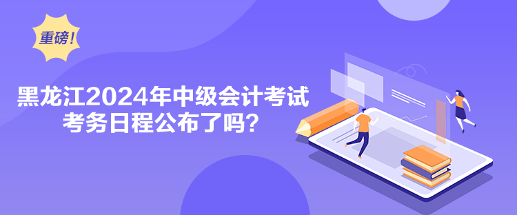 黑龍江2024年中級會計考試考務日程公布了嗎？