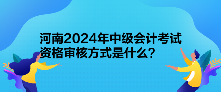 河南2024年中級會(huì)計(jì)考試資格審核方式是什么？