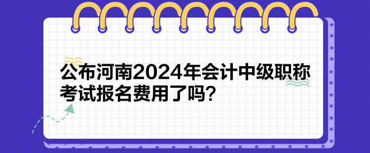 公布河南2024年會計中級職稱考試報名費用了嗎？