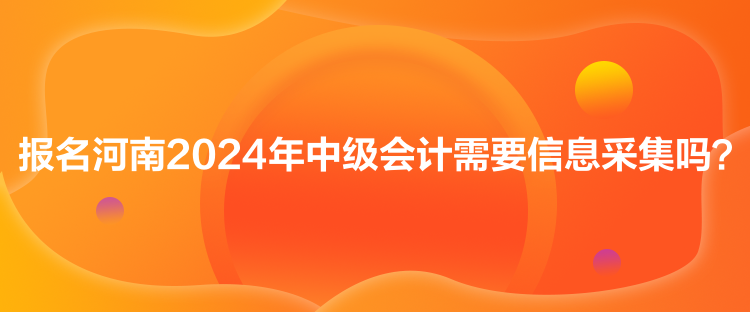 報(bào)名河南2024年中級(jí)會(huì)計(jì)需要信息采集嗎？