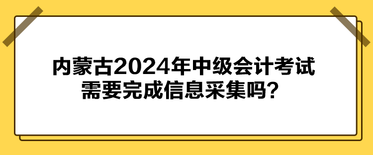 內(nèi)蒙古2024年中級會計考試需要完成信息采集嗎？