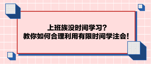 上班族沒時間學(xué)習(xí)？教你如何合理利用有限時間學(xué)注會！