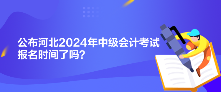 公布河北2024年中級(jí)會(huì)計(jì)考試報(bào)名時(shí)間了嗎？