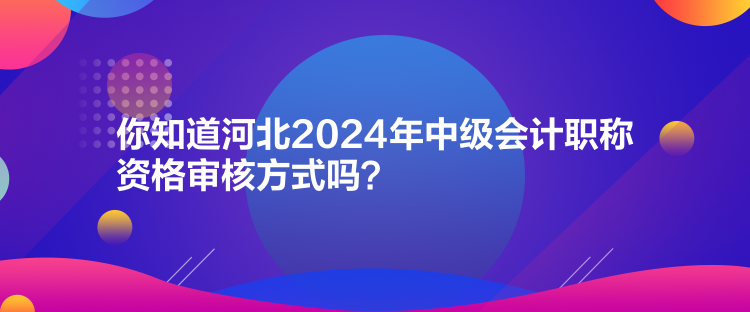 你知道河北2024年中級會計(jì)職稱資格審核方式嗎？