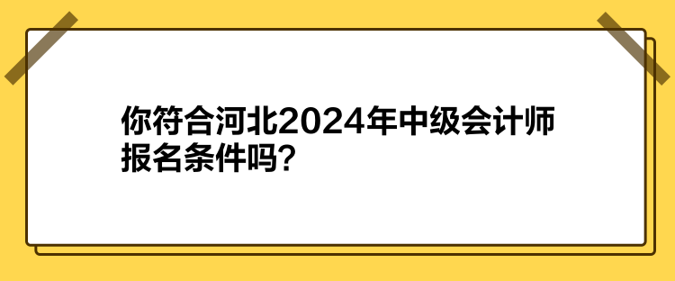 你符合河北2024年中級會計師報名條件嗎？
