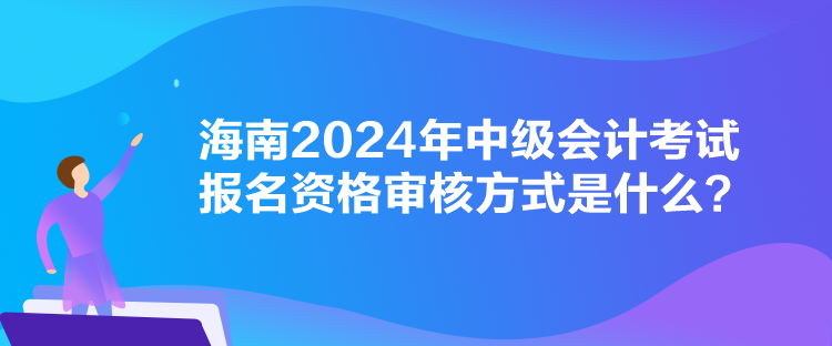 海南2024年中級(jí)會(huì)計(jì)考試報(bào)名資格審核方式是什么？