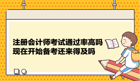 注冊(cè)會(huì)計(jì)師考試通過(guò)率高嗎？現(xiàn)在開始備考還來(lái)得及嗎？