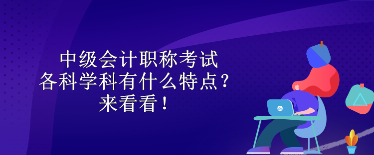 中級(jí)會(huì)計(jì)職稱考試各科學(xué)科有什么特點(diǎn)？來(lái)看看！