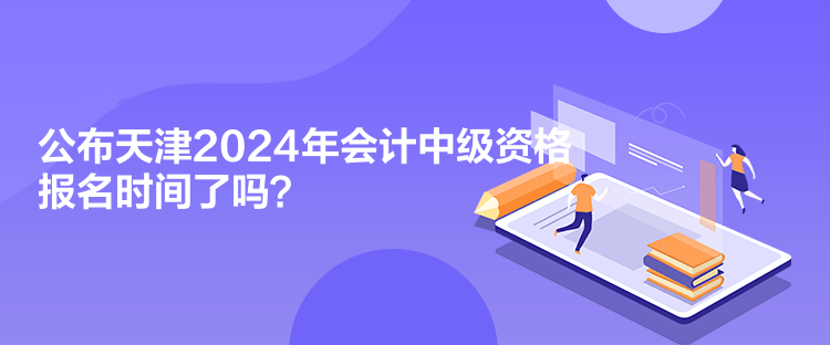 公布天津2024年會(huì)計(jì)中級(jí)資格報(bào)名時(shí)間了嗎？