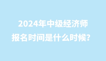 2024年中級經(jīng)濟師報名時間是什么時候？