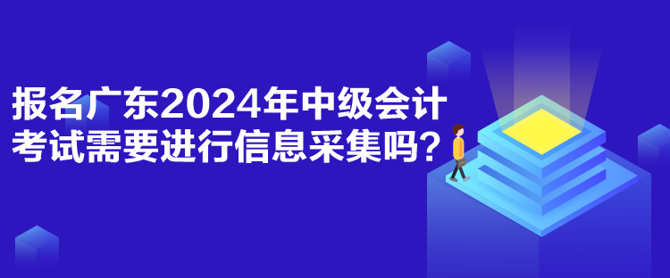 報名廣東2024年中級會計考試需要進行信息采集嗎？