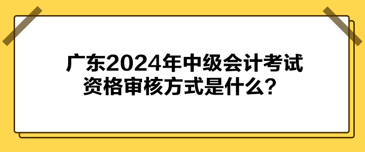 廣東2024年中級(jí)會(huì)計(jì)考試資格審核方式是什么？