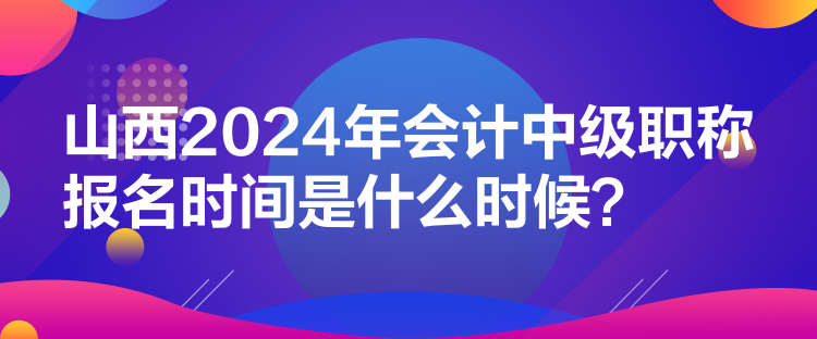 山西2024年會(huì)計(jì)中級(jí)職稱報(bào)名時(shí)間是什么時(shí)候？