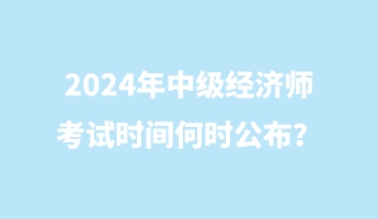 2024年中級經(jīng)濟師考試時間何時公布？
