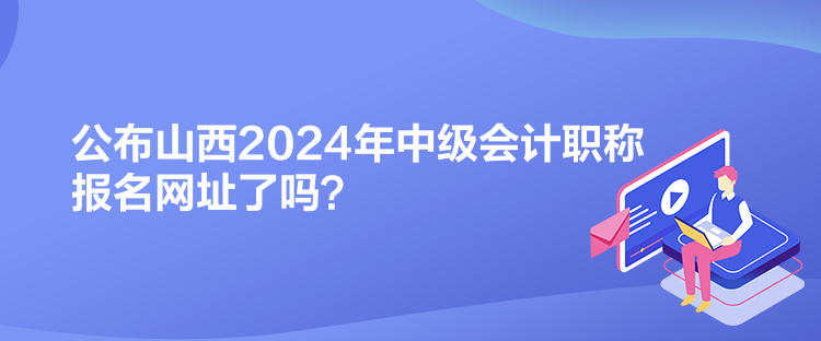 公布山西2024年中級(jí)會(huì)計(jì)職稱(chēng)報(bào)名網(wǎng)址了嗎？