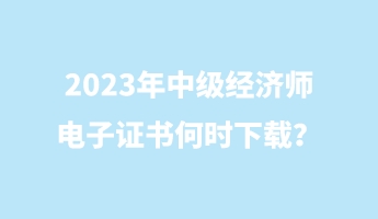 2023年中級經(jīng)濟(jì)師電子證書何時下載？