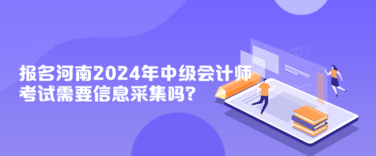 報(bào)名河南2024年中級(jí)會(huì)計(jì)師考試需要信息采集嗎？