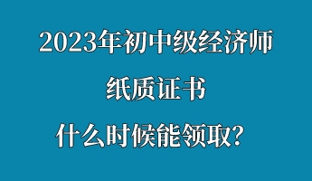 2023年初中級(jí)經(jīng)濟(jì)師紙質(zhì)證書什么時(shí)候能領(lǐng)??？