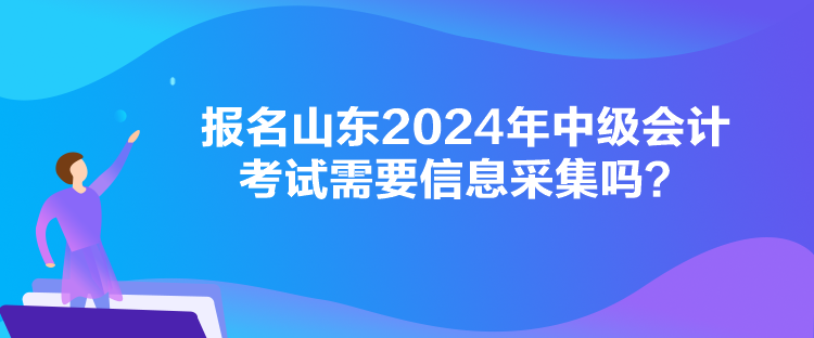 報(bào)名山東2024年中級(jí)會(huì)計(jì)考試需要信息采集嗎？
