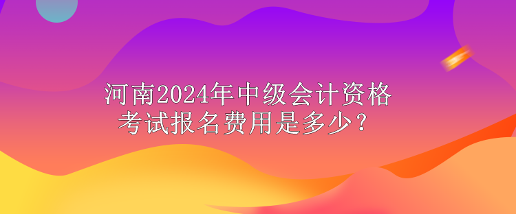 河南2024年中級(jí)會(huì)計(jì)資格考試報(bào)名費(fèi)用是多少？