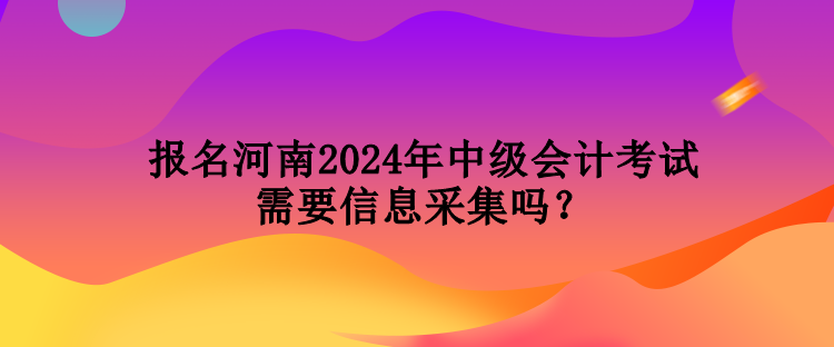 報(bào)名河南2024年中級會計(jì)考試需要信息采集嗎？