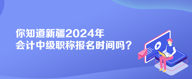 你知道新疆2024年會計中級職稱報名時間嗎？