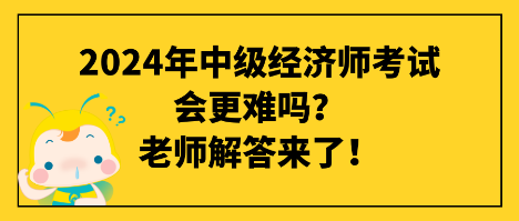 2024年中級經(jīng)濟師考試會更難嗎？老師解答來了！