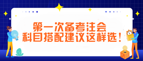 第一次備考注會(huì) 科目搭配建議這樣選！讓你事半功倍~