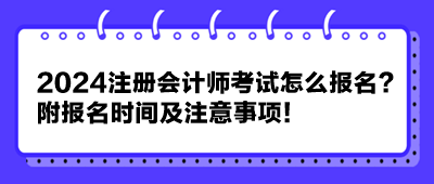 2024注冊會計(jì)師考試怎么報名？附報名時間及注意事項(xiàng)！