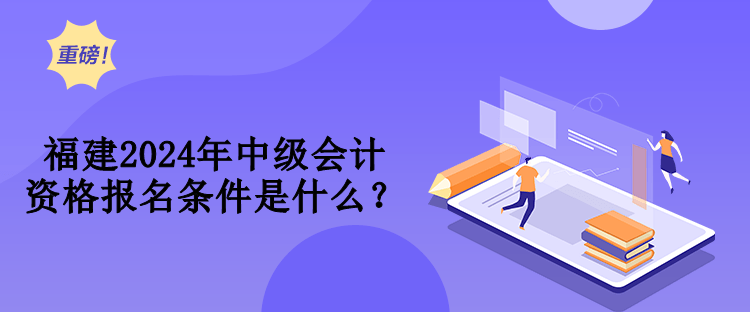 福建2024年中級會計資格報名條件是什么？