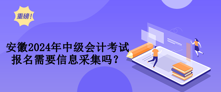 安徽2024年中級(jí)會(huì)計(jì)考試報(bào)名需要信息采集嗎？
