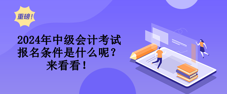2024年中級(jí)會(huì)計(jì)考試報(bào)名條件是什么呢？來看看！