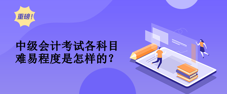 中級(jí)會(huì)計(jì)考試各科目難易程度是怎樣的？